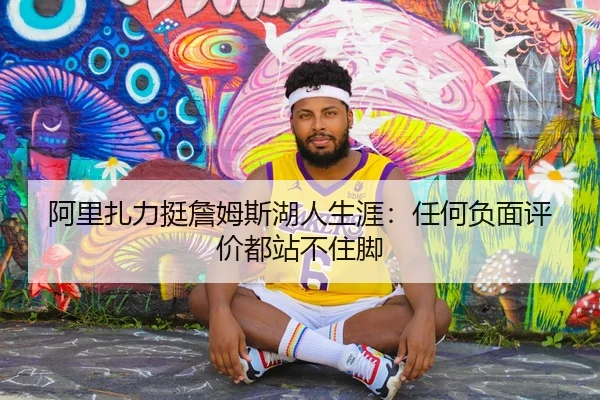 阿里扎力挺詹姆斯湖人生涯：任何负面评价都站不住脚